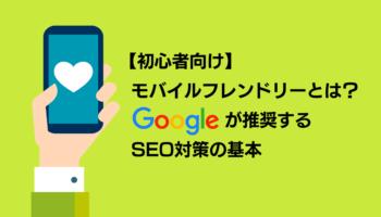 【初心者向け】モバイルフレンドリーとは？Googleが推奨するSEO対策の基本