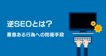 悪意のあるサイトへの対策「逆SEO」とは？