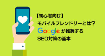 【初心者向け】モバイルフレンドリーとは？Googleが推奨するSEO対策の基本