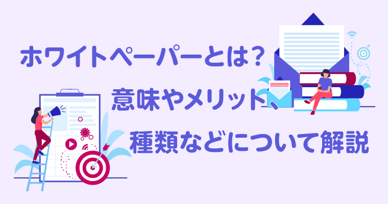 ホワイトペーパーとは？意味やメリット、種類などについて解説